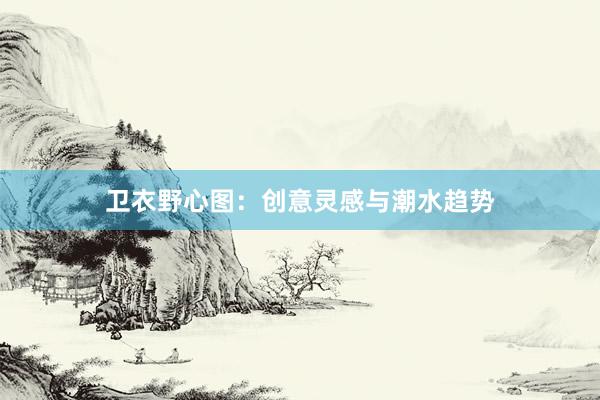 卫衣野心图:创意灵感与潮水趋势