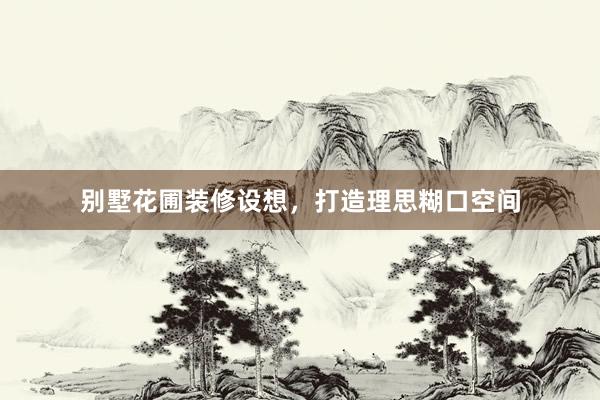 别墅花圃装修设想，打造理思糊口空间