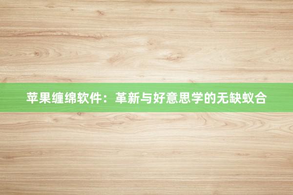 苹果缠绵软件：革新与好意思学的无缺蚁合