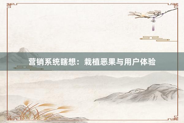 营销系统瞎想：栽植恶果与用户体验