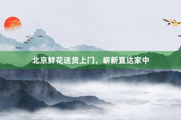 北京鲜花送货上门，崭新直达家中