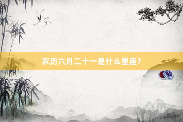 农历六月二十一是什么星座？