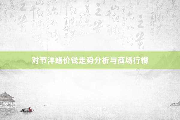 对节洋蜡价钱走势分析与商场行情