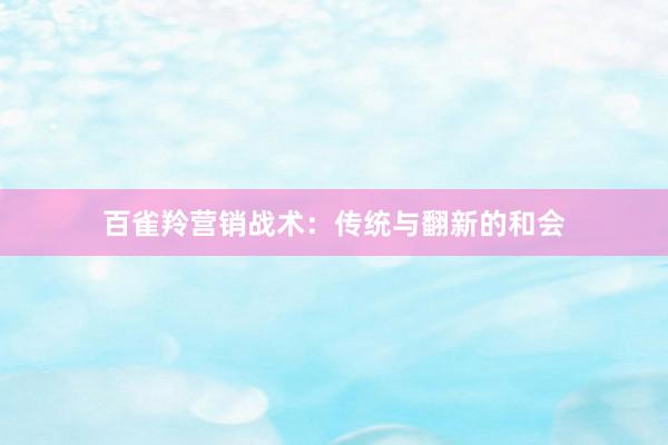百雀羚营销战术:传统与翻新的和会